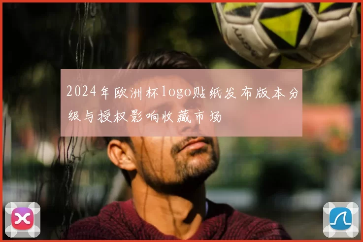 2024年欧洲杯logo贴纸发布版本分级与授权影响收藏市场