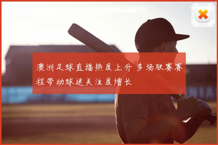 澳洲足球直播热度上升 多场联赛赛程带动球迷关注度增长