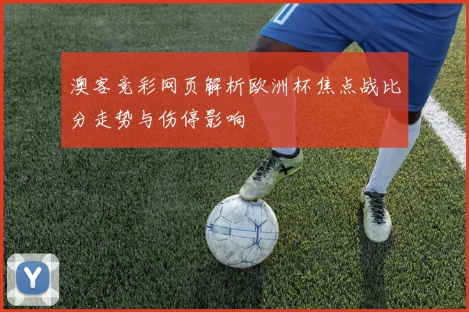 澳客竞彩网页解析欧洲杯焦点战比分走势与伤停影响