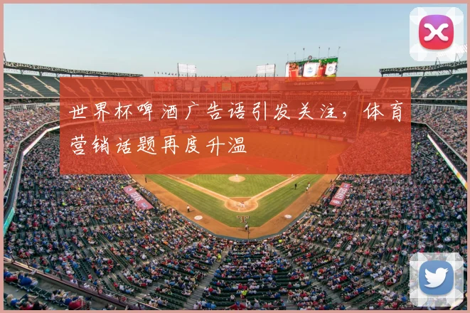 世界杯啤酒广告语引发关注,体育营销话题再度升温