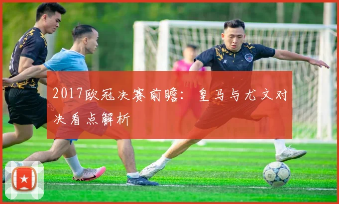 2017欧冠决赛前瞻:皇马与尤文对决看点解析