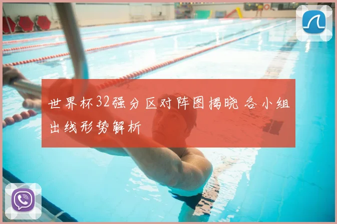 世界杯32强分区对阵图揭晓 各小组出线形势解析