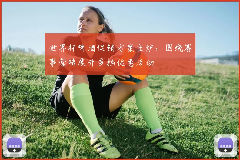 世界杯啤酒促销方案出炉,围绕赛事营销展开多档优惠活动