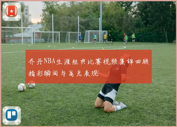 乔丹NBA生涯经典比赛视频集锦回顾精彩瞬间与高光表现