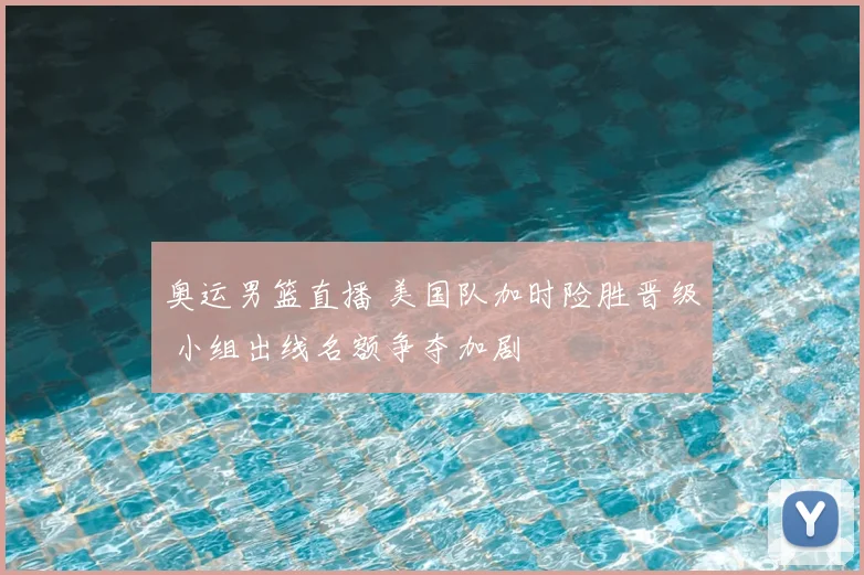 奥运男篮直播 美国队加时险胜晋级 小组出线名额争夺加剧