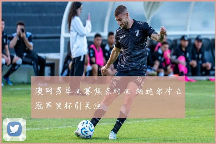 澳网男单决赛焦点对决 纳达尔冲击冠军奖杯引关注