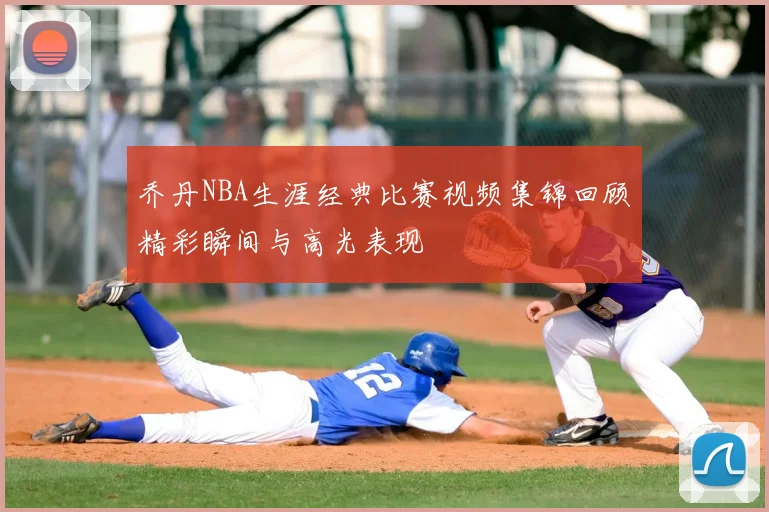 乔丹NBA生涯经典比赛视频集锦回顾精彩瞬间与高光表现