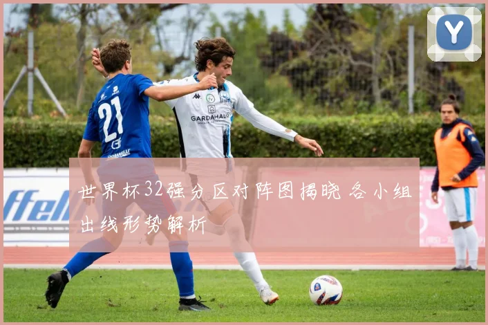 世界杯32强分区对阵图揭晓 各小组出线形势解析
