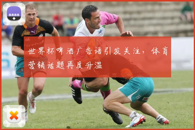 世界杯啤酒广告语引发关注,体育营销话题再度升温