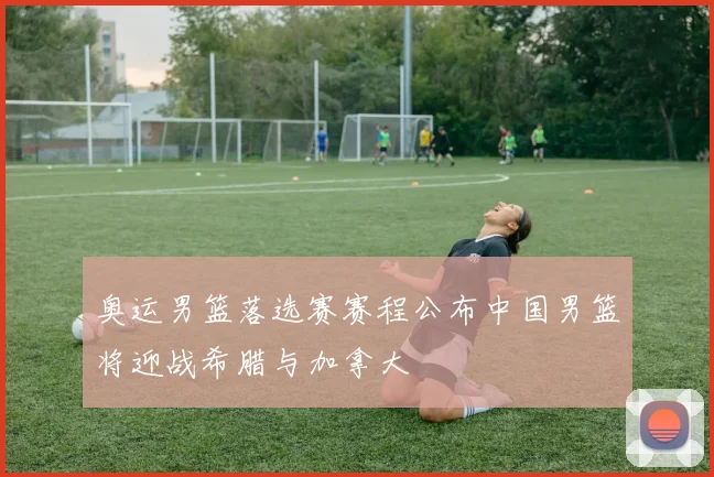 奥运男篮落选赛赛程公布中国男篮将迎战希腊与加拿大
