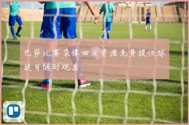 巴萨比赛录像回放资源免费提供球迷可随时观看