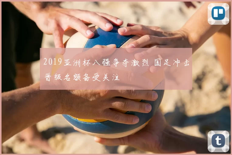 2019亚洲杯八强争夺激烈 国足冲击晋级名额备受关注