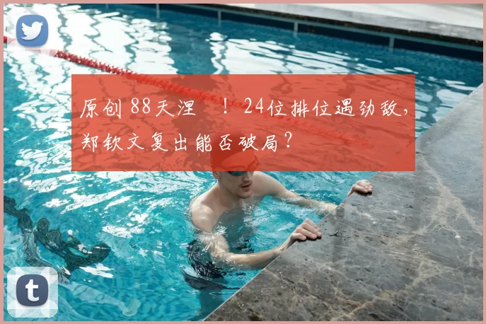 原创 88天涅槃！24位排位遇劲敌，郑钦文复出能否破局？