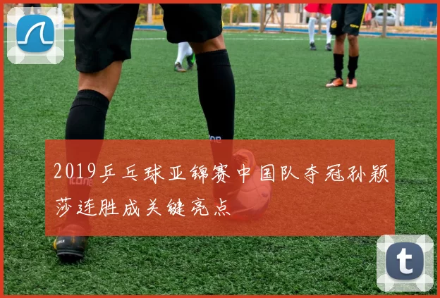 2019乒乓球亚锦赛中国队夺冠孙颖莎连胜成关键亮点