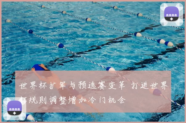 世界杯扩军与预选赛变革 打进世界杯规则调整增加冷门机会