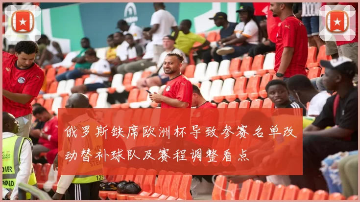 俄罗斯缺席欧洲杯导致参赛名单改动替补球队及赛程调整看点