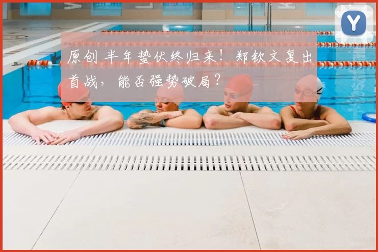 原创 半年蛰伏终归来！郑钦文复出首战，能否强势破局？