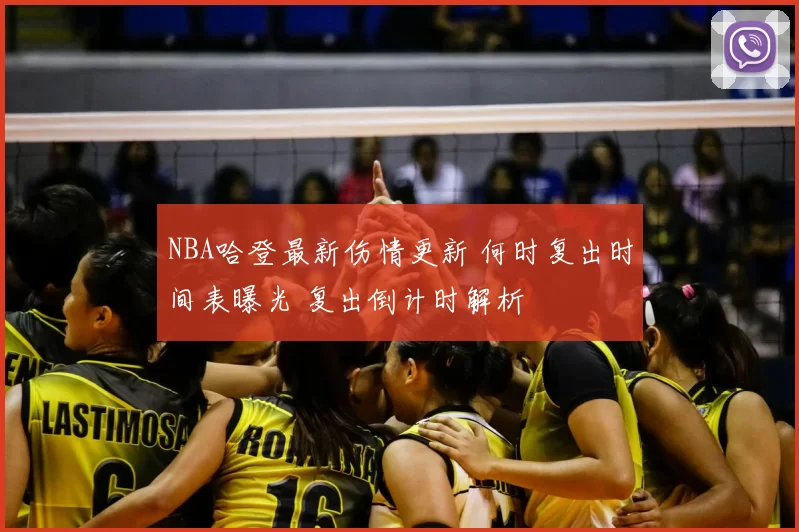 NBA哈登最新伤情更新 何时复出时间表曝光 复出倒计时解析