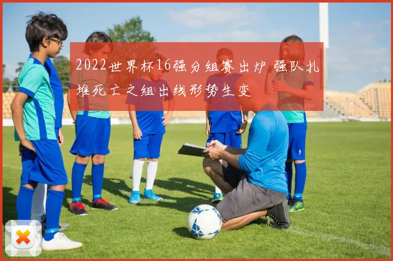 2022世界杯16强分组赛出炉 强队扎堆死亡之组出线形势生变