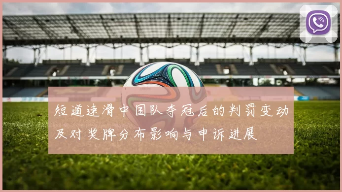 短道速滑中国队夺冠后的判罚变动及对奖牌分布影响与申诉进展