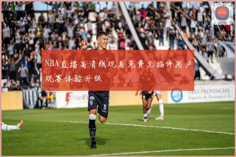 NBA直播高清线观看免费无插件用户观赛体验升级