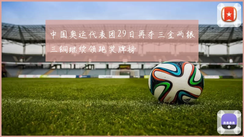 中国奥运代表团29日再夺三金两银三铜继续领跑奖牌榜