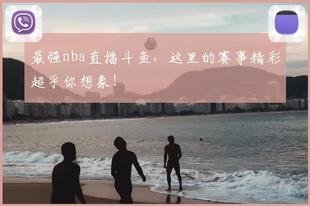 最强nba直播斗鱼，这里的赛事精彩超乎你想象！