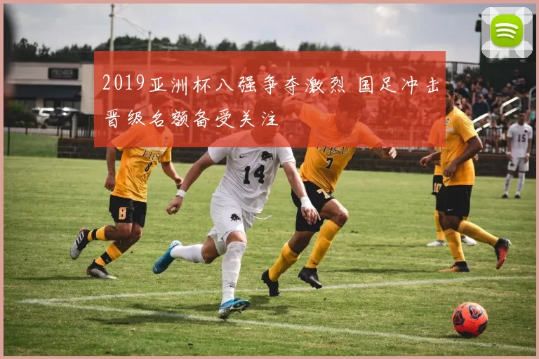 2019亚洲杯八强争夺激烈 国足冲击晋级名额备受关注