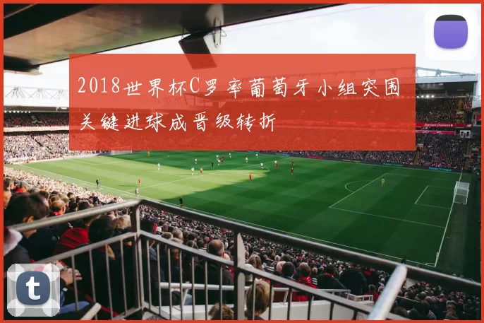 2018世界杯C罗率葡萄牙小组突围 关键进球成晋级转折