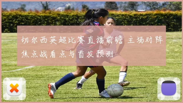 切尔西英超比赛直播前瞻 主场对阵焦点战看点与首发预测