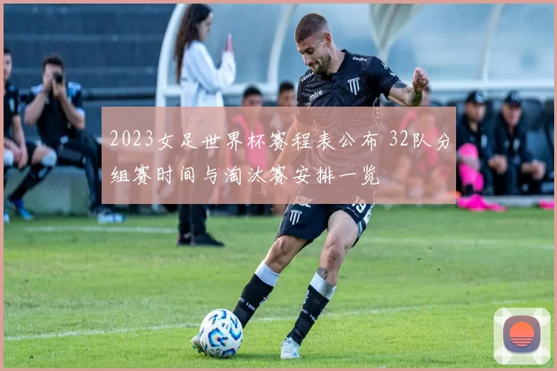 2023女足世界杯赛程表公布 32队分组赛时间与淘汰赛安排一览
