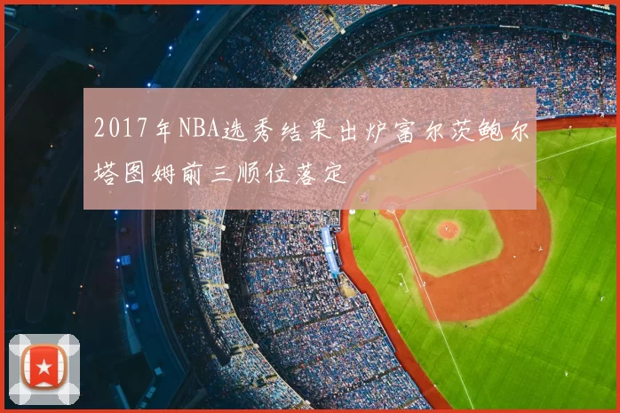 2017年NBA选秀结果出炉富尔茨鲍尔塔图姆前三顺位落定