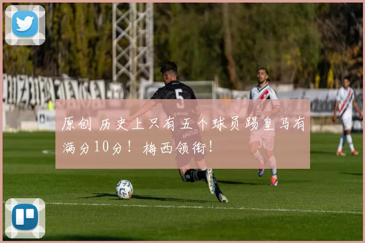 原创 历史上只有五个球员踢皇马有满分10分!梅西领衔!