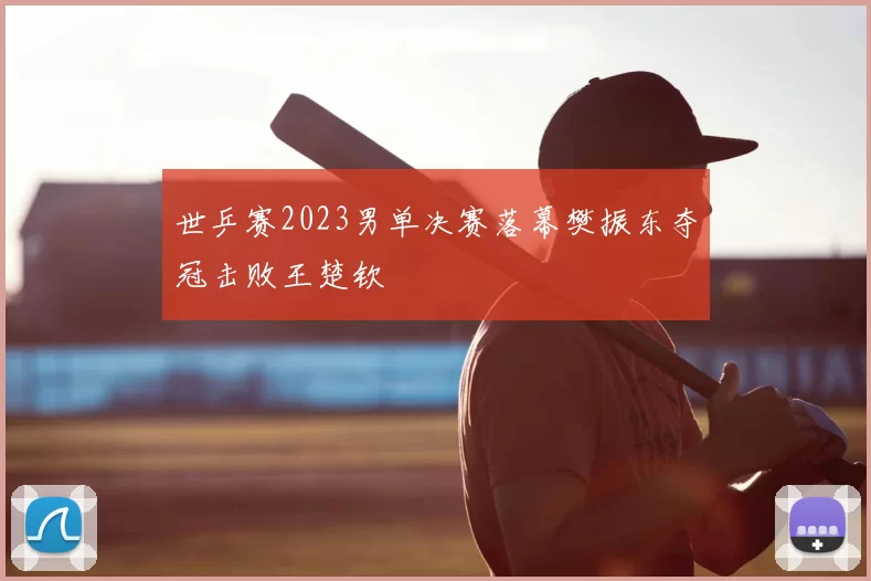 世乒赛2023男单决赛落幕樊振东夺冠击败王楚钦