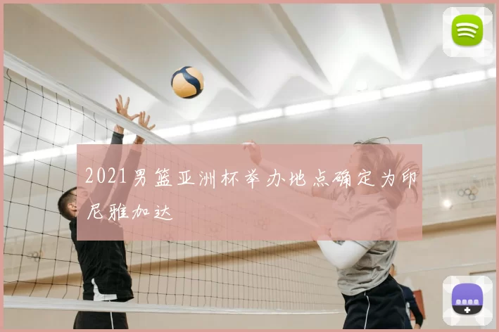 2021男篮亚洲杯举办地点确定为印尼雅加达