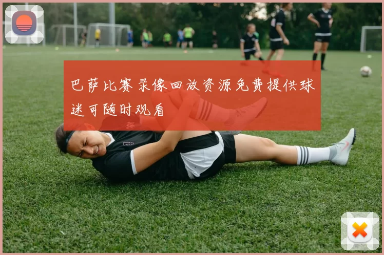 巴萨比赛录像回放资源免费提供球迷可随时观看