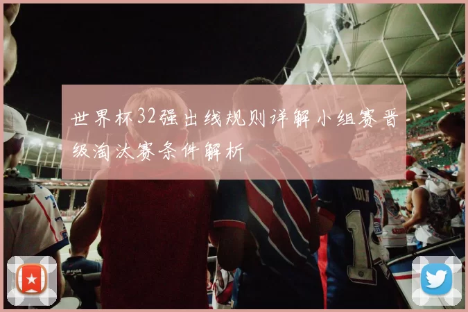 世界杯32强出线规则详解小组赛晋级淘汰赛条件解析