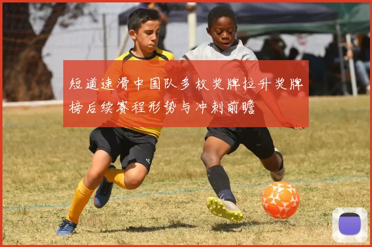 短道速滑中国队多枚奖牌拉升奖牌榜后续赛程形势与冲刺前瞻