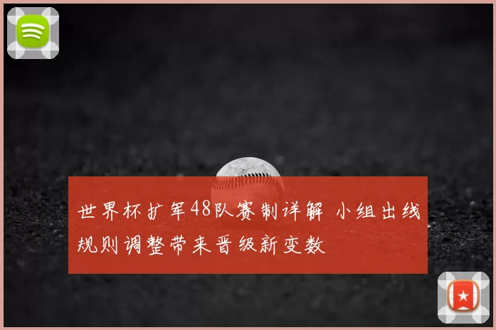世界杯扩军48队赛制详解 小组出线规则调整带来晋级新变数