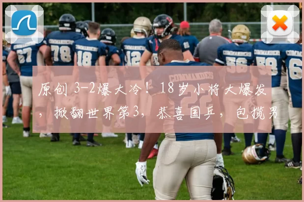 原创 3-2爆大冷!18岁小将大爆发,掀翻世界第3,恭喜国乒,包揽男单冠亚军