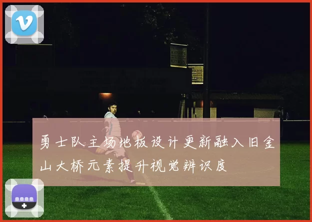 勇士队主场地板设计更新融入旧金山大桥元素提升视觉辨识度