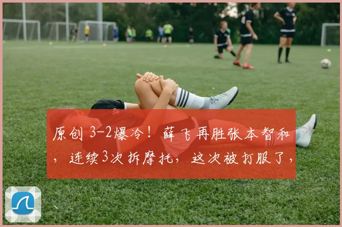 原创 3-2爆冷！薛飞再胜张本智和，连续3次拆摩托，这次被打服了，林诗栋1-3出局