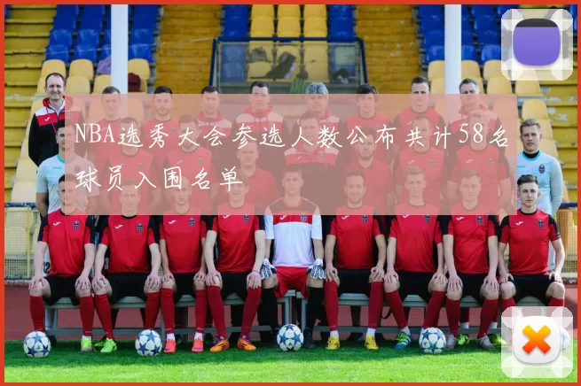 NBA选秀大会参选人数公布共计58名球员入围名单