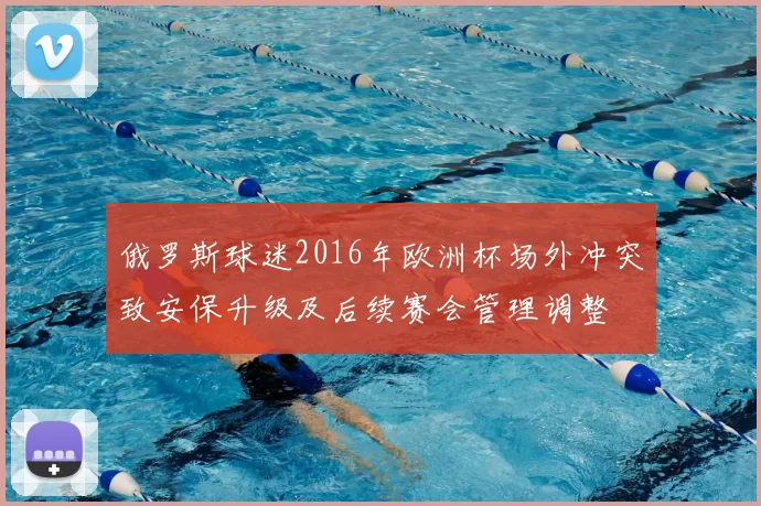 俄罗斯球迷2016年欧洲杯场外冲突致安保升级及后续赛会管理调整