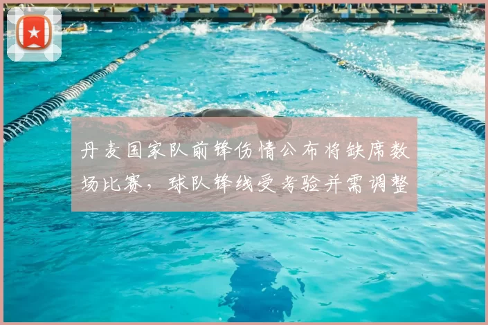 丹麦国家队前锋伤情公布将缺席数场比赛,球队锋线受考验并需调整