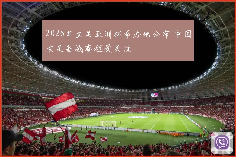 2026年女足亚洲杯举办地公布 中国女足备战赛程受关注