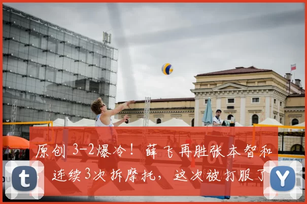 原创 3-2爆冷！薛飞再胜张本智和，连续3次拆摩托，这次被打服了，林诗栋1-3出局