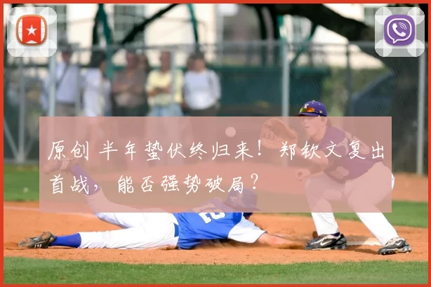 原创 半年蛰伏终归来！郑钦文复出首战，能否强势破局？