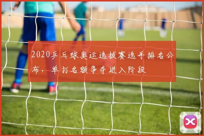 2020乒乓球奥运选拔赛选手排名公布，单打名额争夺进入阶段