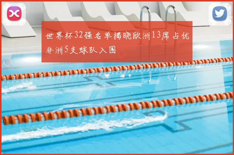 世界杯32强名单揭晓欧洲13席占优非洲5支球队入围